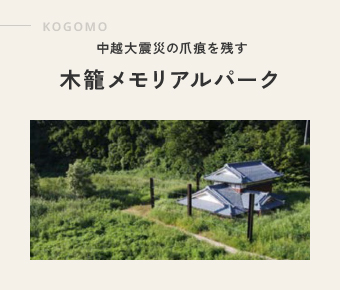 KOGOMO 中越大震災の爪痕を残す 木籠メモリアルパーク